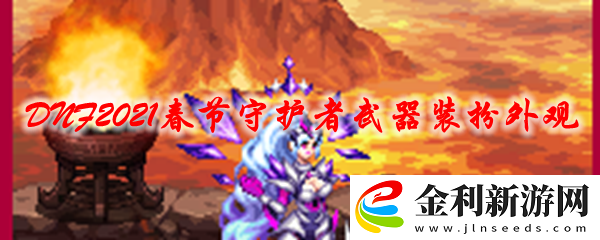 DNF2021春節(jié)套守護(hù)者武器裝扮時裝外觀特效展示