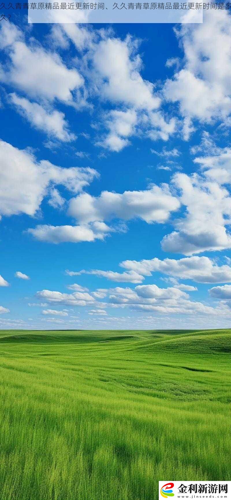 久久青青草原精品最近更新時間、久久青青草原精品最近更新時間是多久