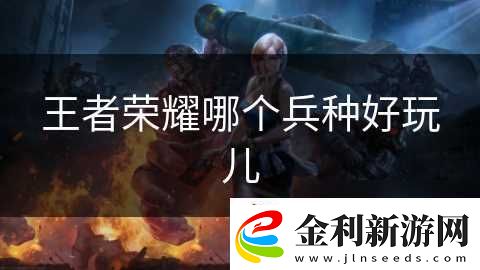 王者榮耀哪個兵種好玩兒