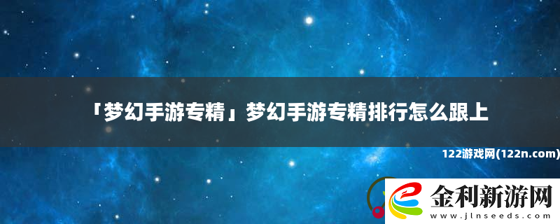 夢幻手游專精夢幻手游專精排行怎么跟上