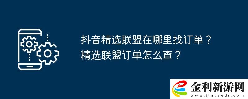 抖音精選聯(lián)盟在哪里找訂單