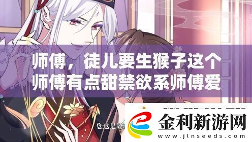 師傅徒兒要生猴子這個師傅有點甜禁欲系師傅愛上我