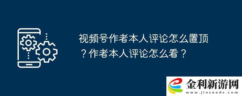 視頻號作者本人評論怎么置頂