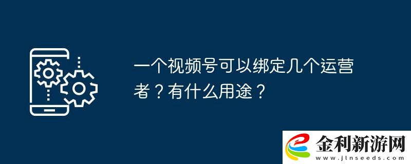 一個視頻號可以綁定幾個運營者