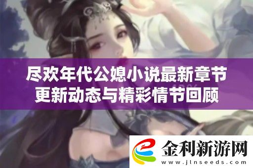 盡歡年代公媳小說最新章節更新動態與精彩情節回顧
