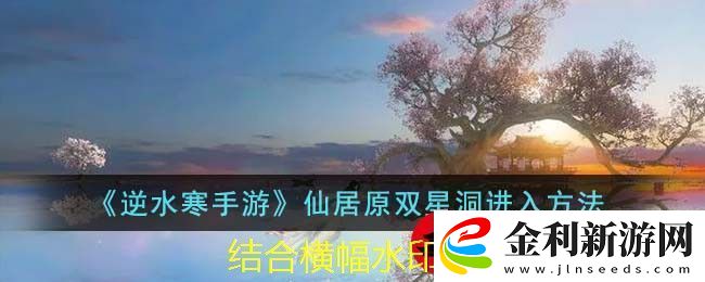 逆水寒手游仙居原雙星洞進(jìn)入方法詳解