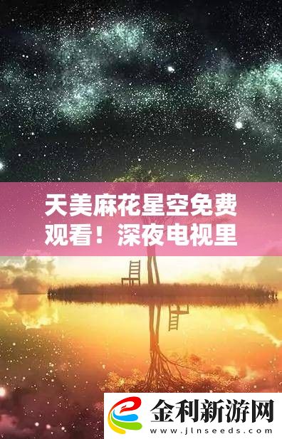 天美麻花星空免費觀看！深夜電視里的禁忌甜寵夜