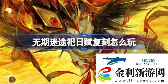 無期迷途祀日賦復刻活動介紹-無期迷途祀日賦復刻怎么玩