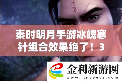 秦時明月手游冰魄寒針組合效果絕了!3分鐘教你打出百萬級爆發