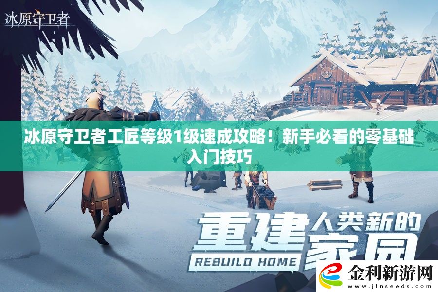 冰原守衛者工匠等級1級速成攻略！新手必看的零基礎入門技巧