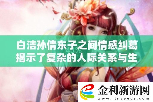 白潔孫倩東子之間情感糾葛揭示了復(fù)雜的人際關(guān)系與生活挑戰(zhàn)