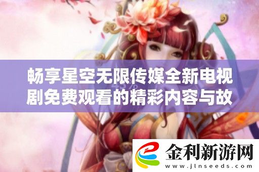 暢享星空無限傳媒全新電視劇免費觀看的精彩內(nèi)容與故事情節(jié)