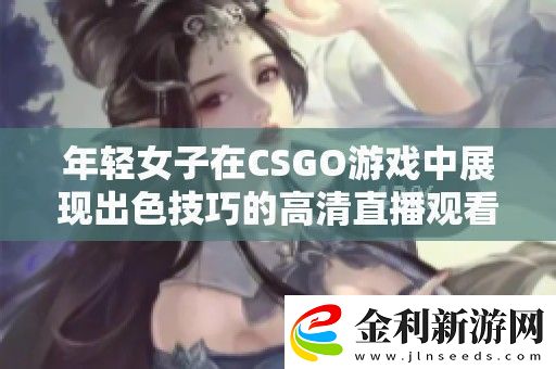 年輕女子在CSGO游戲中展現(xiàn)出色技巧的高清直播觀看體驗(yàn)