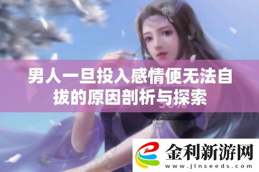 男人一旦投入感情便無法自拔的原因剖析與探索