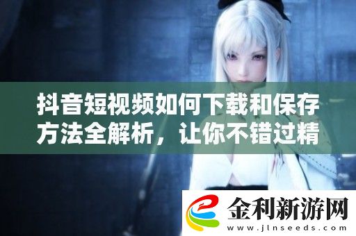 抖音短視頻如何下載和保存方法全解析