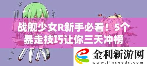 戰(zhàn)艦少女R新手必看！5個暴走技巧讓你三天沖榜