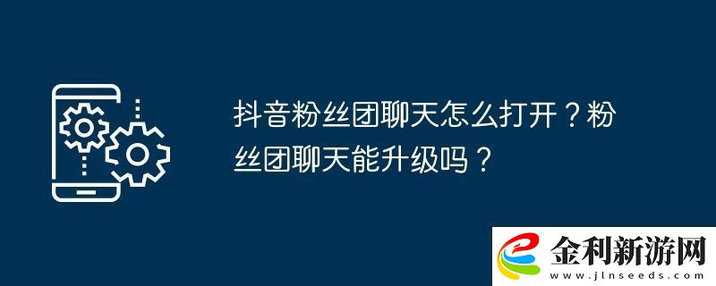 抖音粉絲團聊天怎么打開粉絲團聊天能升級嗎