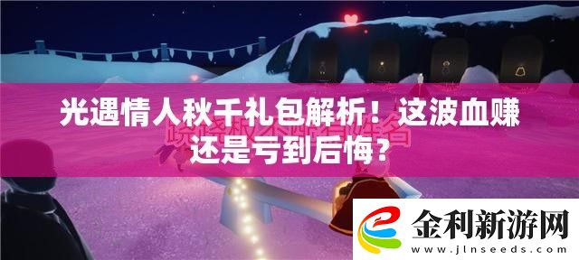 光遇情人秋千禮包解析！這波血賺還是虧到后悔
