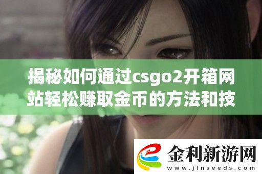 揭秘如何通過csgo2開箱站輕松賺取金幣的方法和技巧