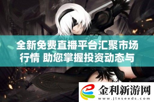 全新免費直播平臺匯聚市場行情