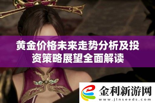 黃金價格未來走勢分析及投資策略展望全面解讀