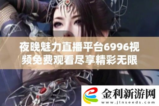 夜晚魅力直播平臺6996視頻免費觀看盡享精彩無限