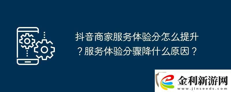 抖音商家服務體驗分怎么提升服務體驗分驟降什么原因