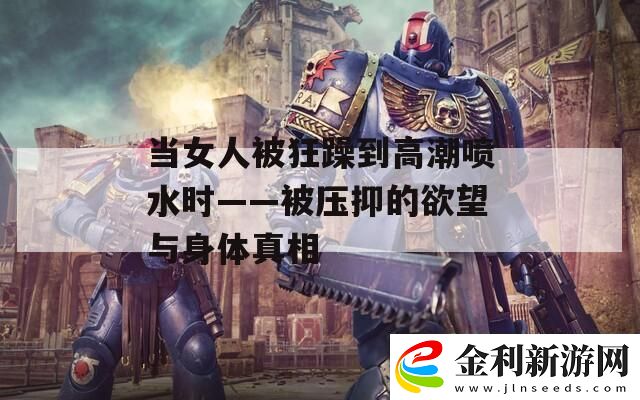 當女人被狂躁到高**水時——被壓抑的欲望與身體真相