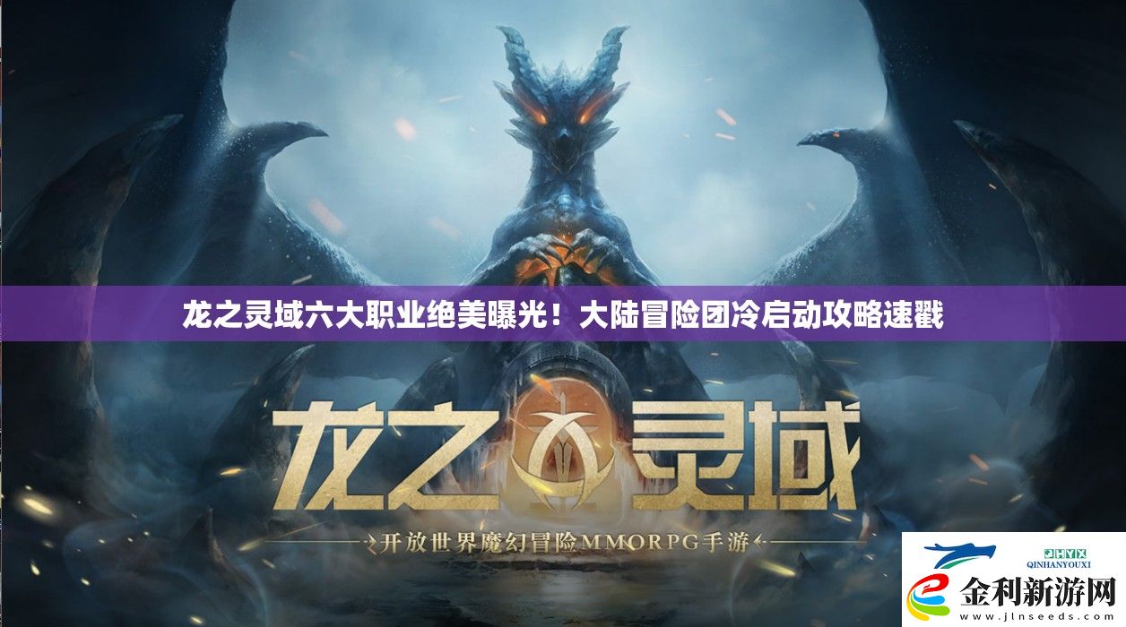龍之靈域六大職業(yè)絕美曝光！大陸冒險團冷啟動攻略速戳