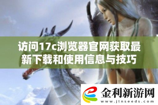 訪問17c瀏覽器官獲取最新下載和使用信息與技巧
