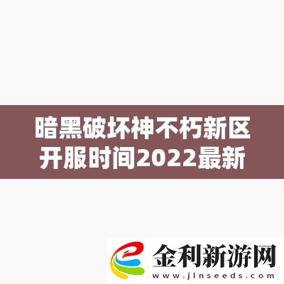 暗黑破壞神不朽新區開服時間2022最新一覽！速存這份搶號必看指南