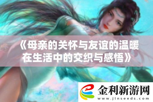 母親的關(guān)懷與友誼的溫暖在生活中的交織與感悟