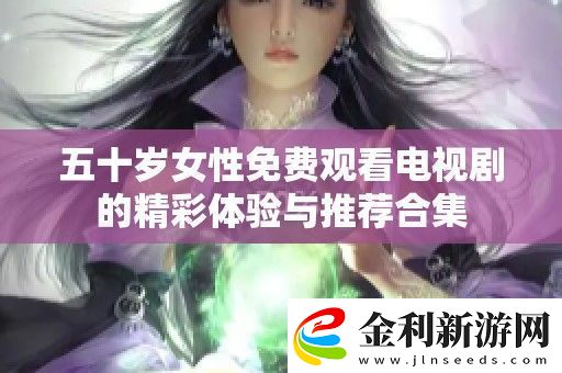 五十歲女性免費(fèi)觀看電視劇的精彩體驗(yàn)與推薦合集
