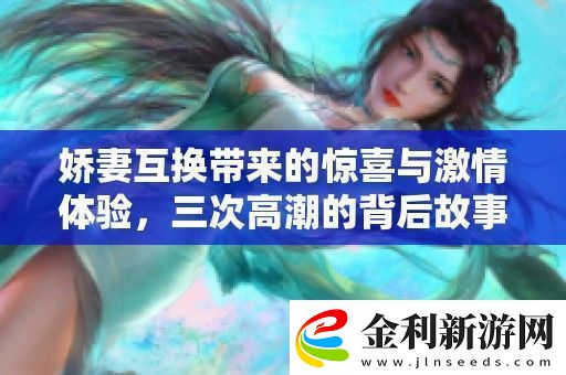 嬌妻互換帶來的驚喜與激情體驗(yàn)三次高潮的背后故事揭秘