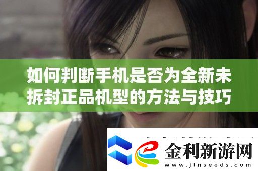 如何判斷手機是否為全新未拆封正品機型的方法與技巧