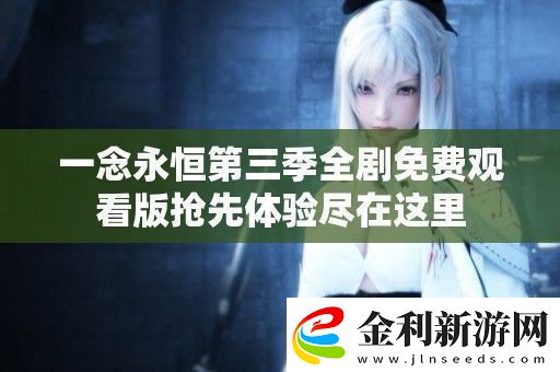 一念永恒第三季全劇免費(fèi)觀看版搶先體驗(yàn)盡在這里