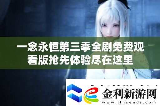 一念永恒第三季全劇免費觀看版搶先體驗盡在這里