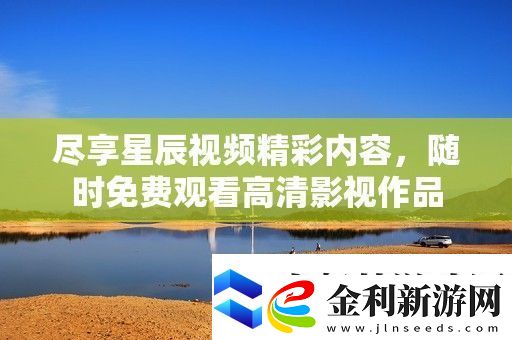 盡享星辰視頻精彩內容