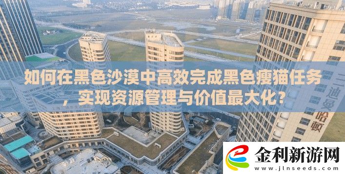 如何在黑色沙漠中高效完成黑色瘦貓任務(wù)