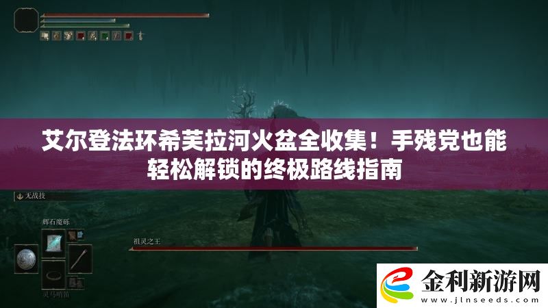 艾爾登法環希芙拉河火盆全收集！手殘黨也能輕松解鎖的終極路線指南